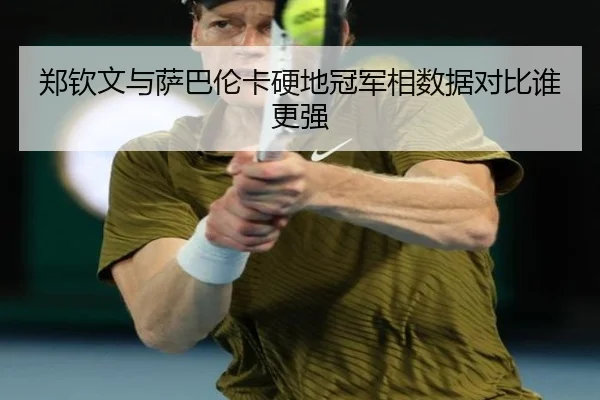 郑钦文与萨巴伦卡硬地冠军相数据对比谁更强